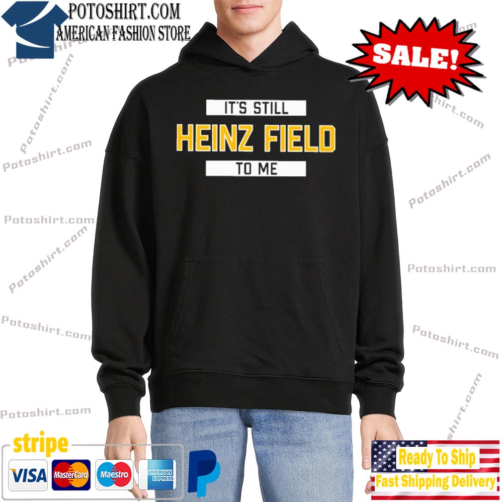 It's still heinz field to me shirt, hoodie, sweater, long sleeve and tank  top