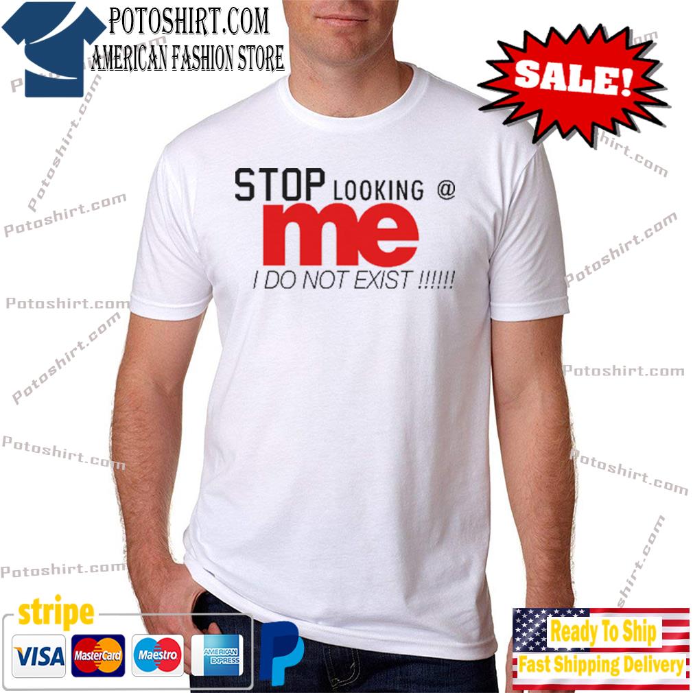 Stop looking at me I do not exist shirt