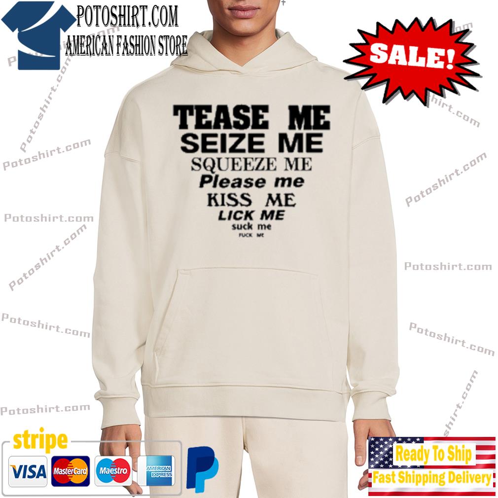 Tease me seize me squeeze me please me kiss me lick me suck me fuck me  shirt, hoodie, sweater, long sleeve and tank top