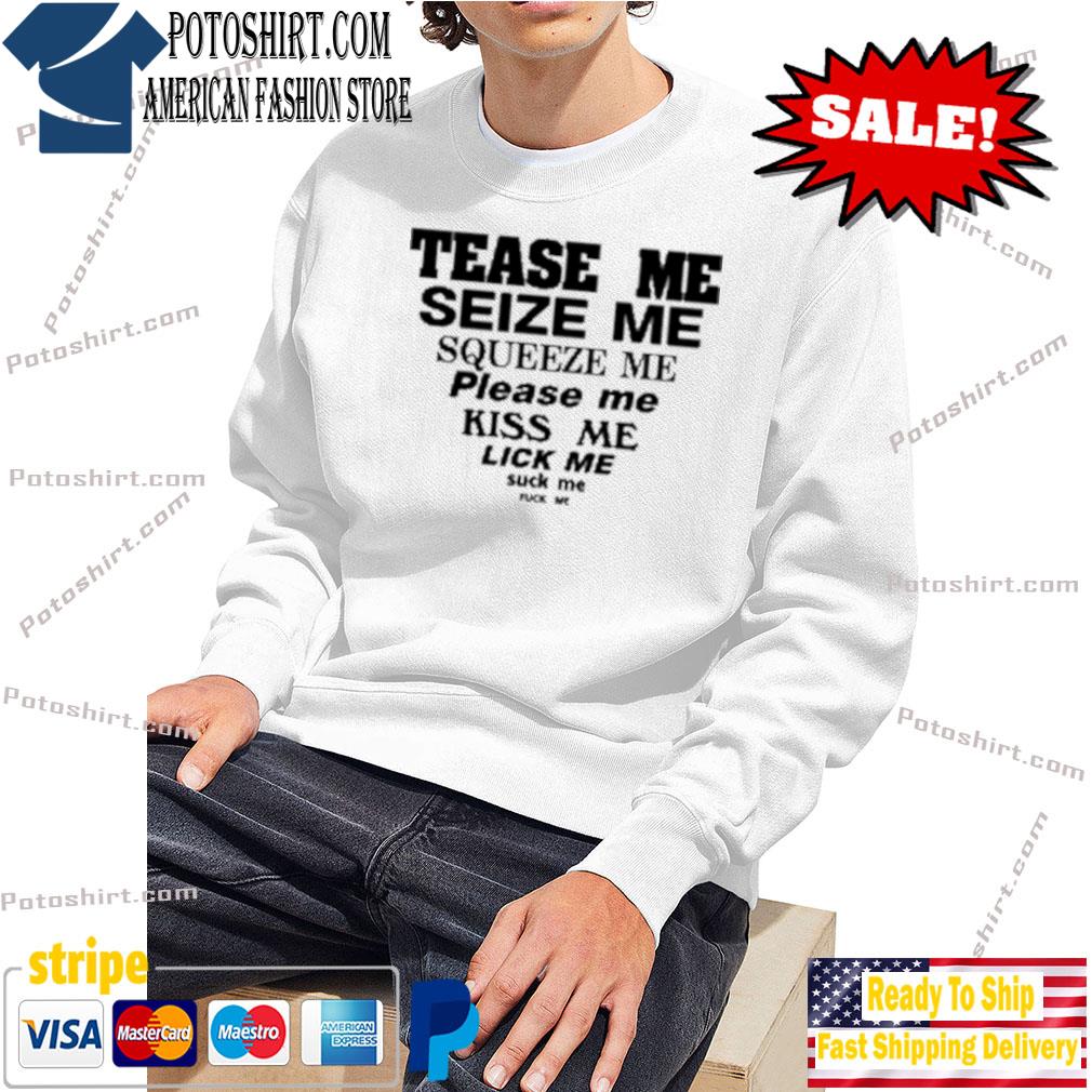 Tease me seize me squeeze me please me kiss me lick me suck me fuck me  shirt, hoodie, sweater, long sleeve and tank top