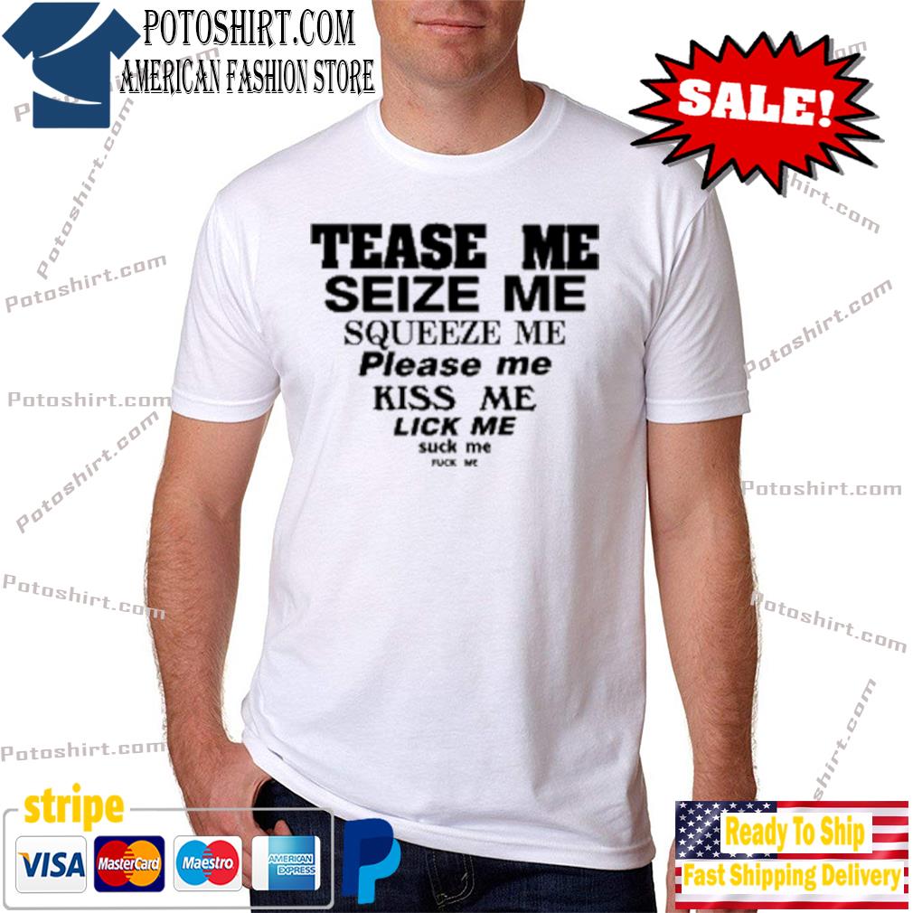 Tease me seize me squeeze me please me kiss me lick me suck me fuck me  shirt, hoodie, sweater, long sleeve and tank top