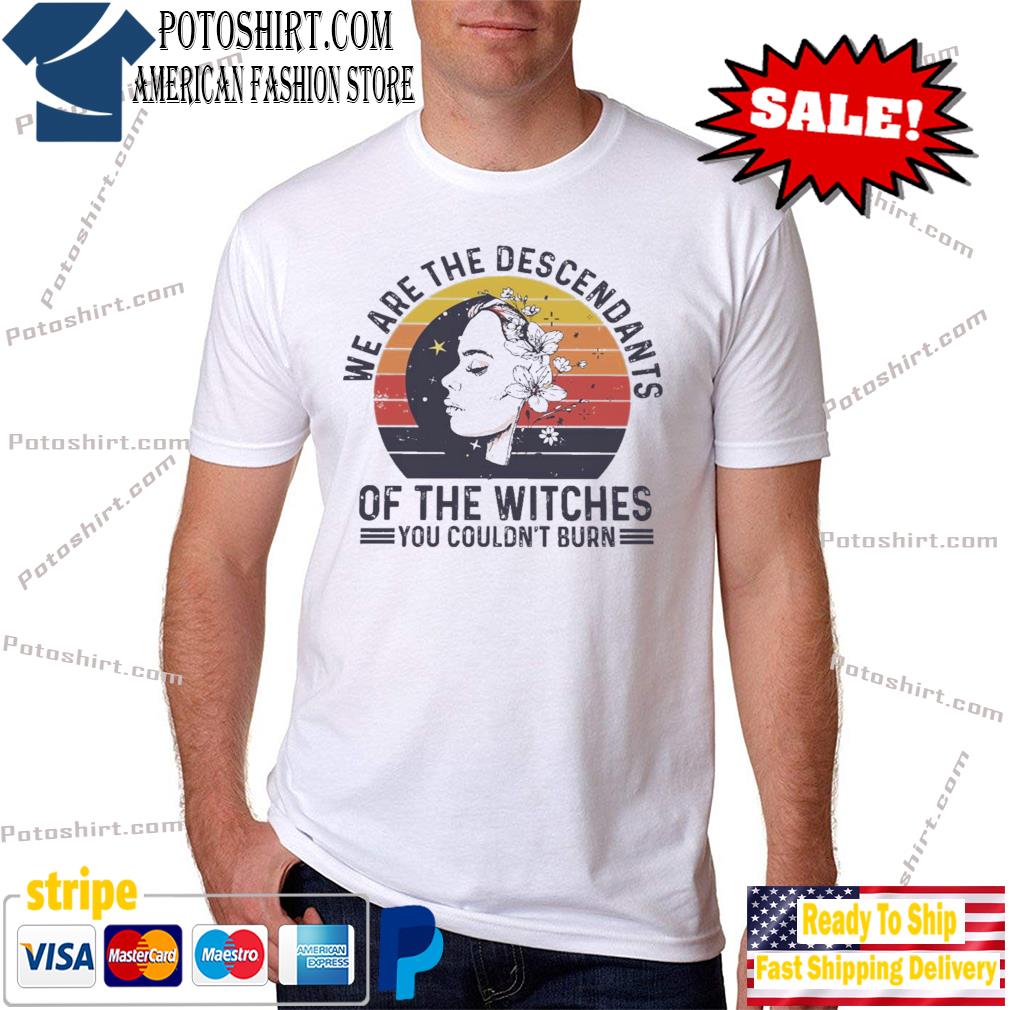 We are the descendants of the witches you couldn't burn shirt