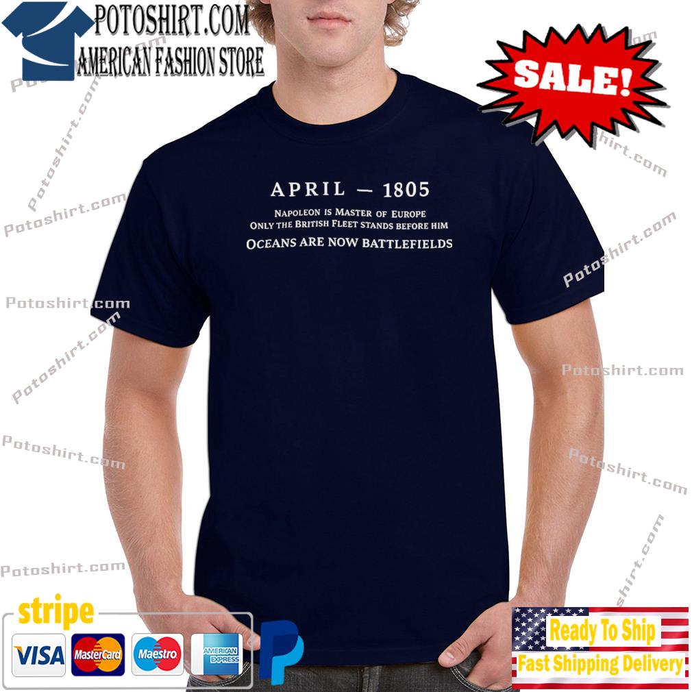 April 1805 Napoleon Is Master Of Europe Only The British Fleet Stands Before Him Ocean Are Now Battlefields Shirt