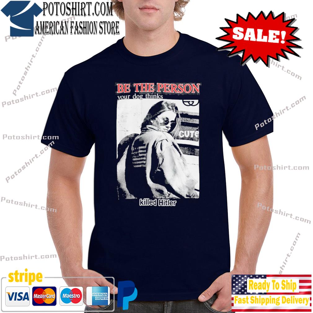 Be the person your dog thinks killed hitler new 2022 shirt