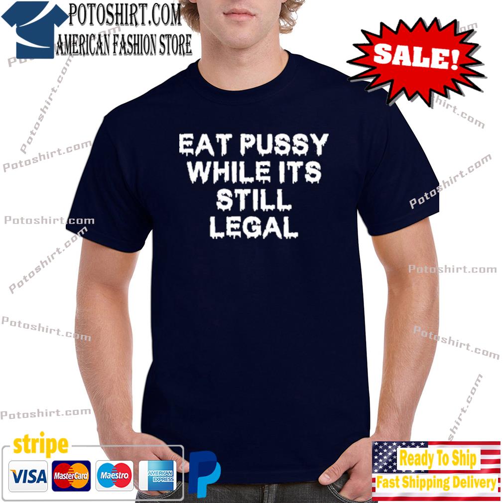 Eat Pussy While It's Still Legal Shirt