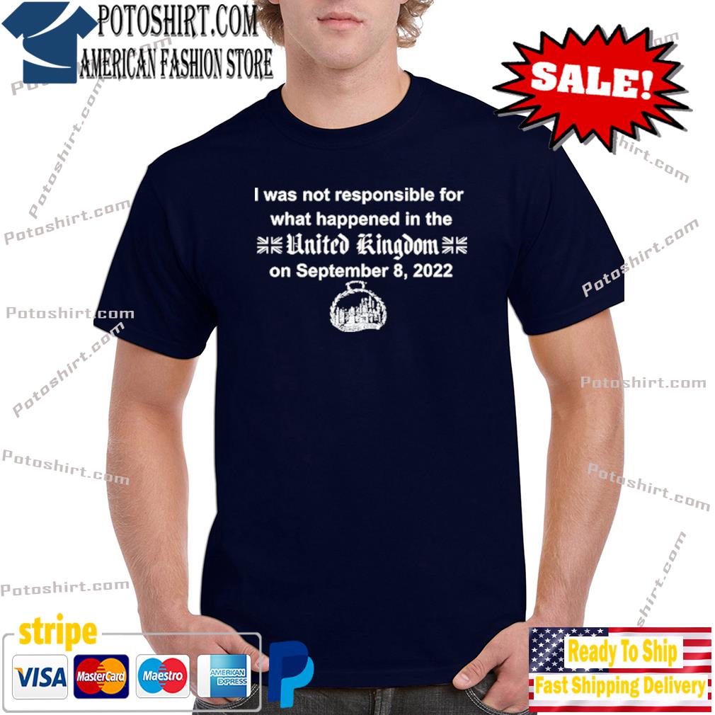 I was not responsible for what happened in the united Kingdom on september 8 2022 shirt