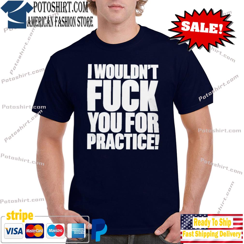 I Wouldn’t Fuck You For Practice Shirt