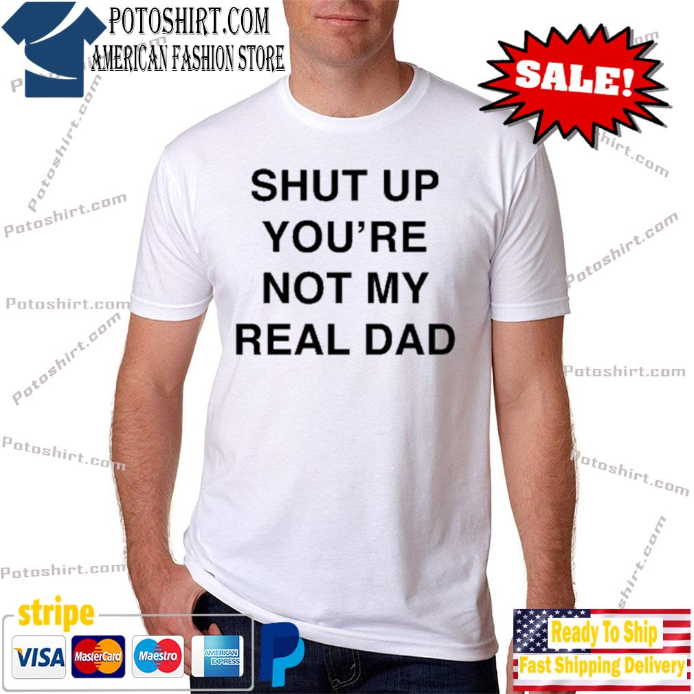 Official shut up you're not my real dad 2022 shirt