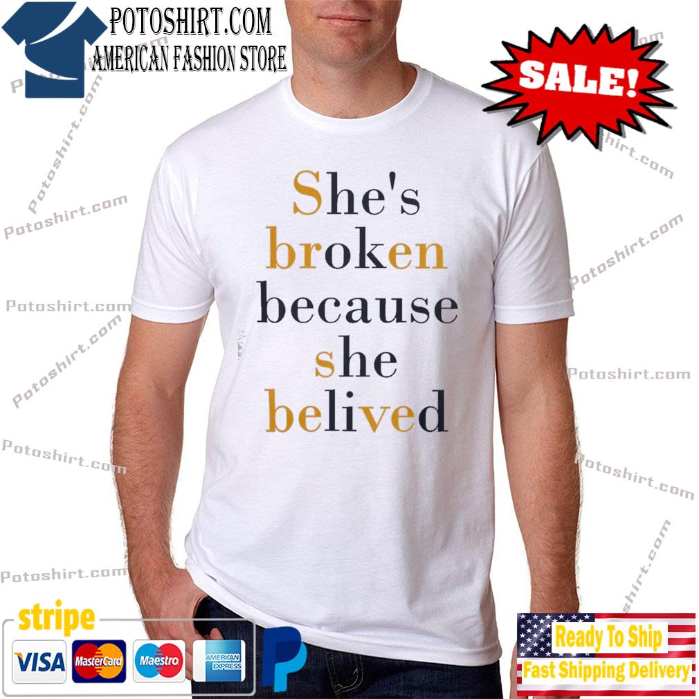She's broken because she believed shirt