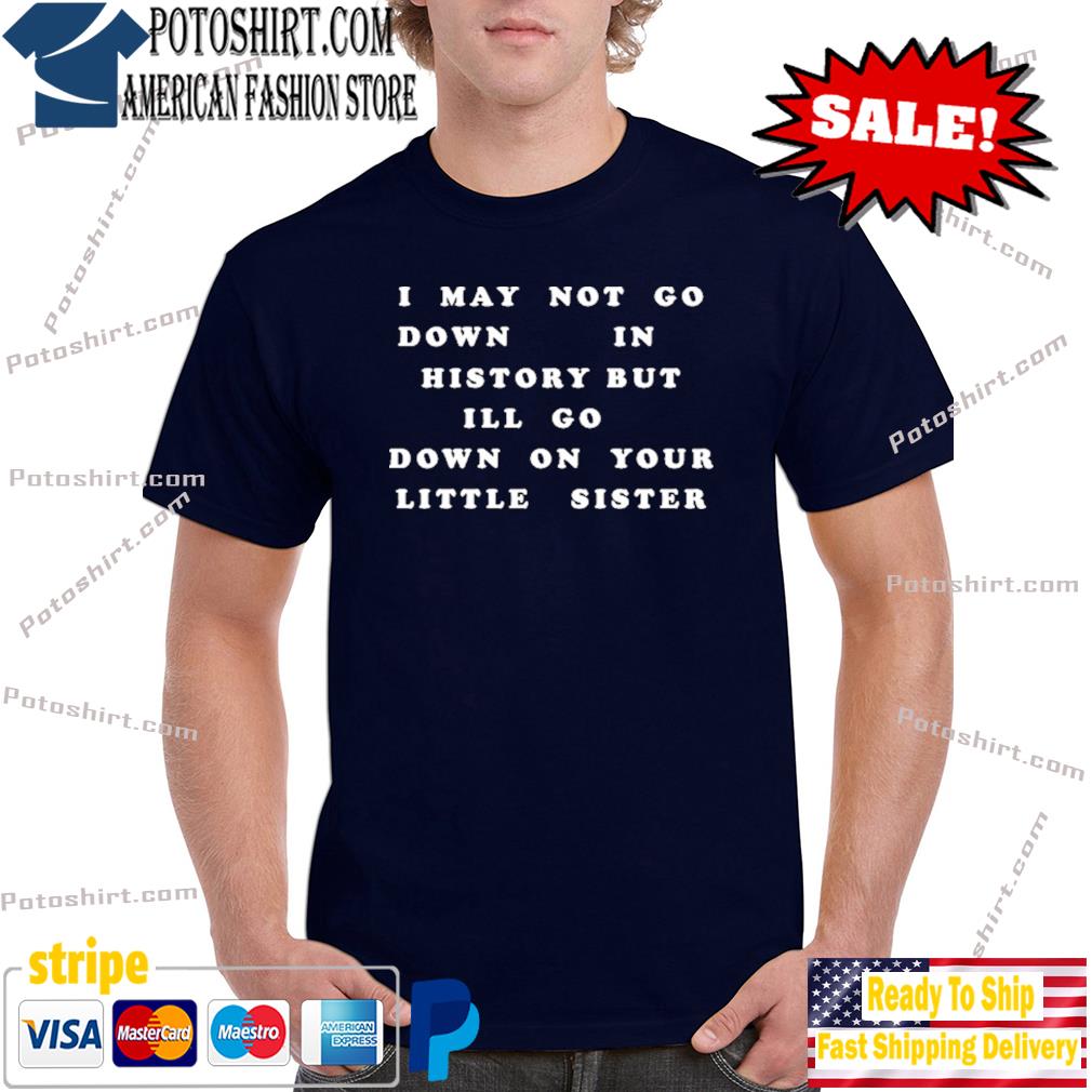 I May Not Go Down In History But I’ll Go Down On Your Sister T-Shirt