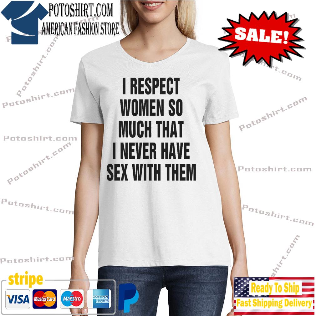 I respect women so much that I never have sex with them shirt, hoodie,  sweater, long sleeve and tank top