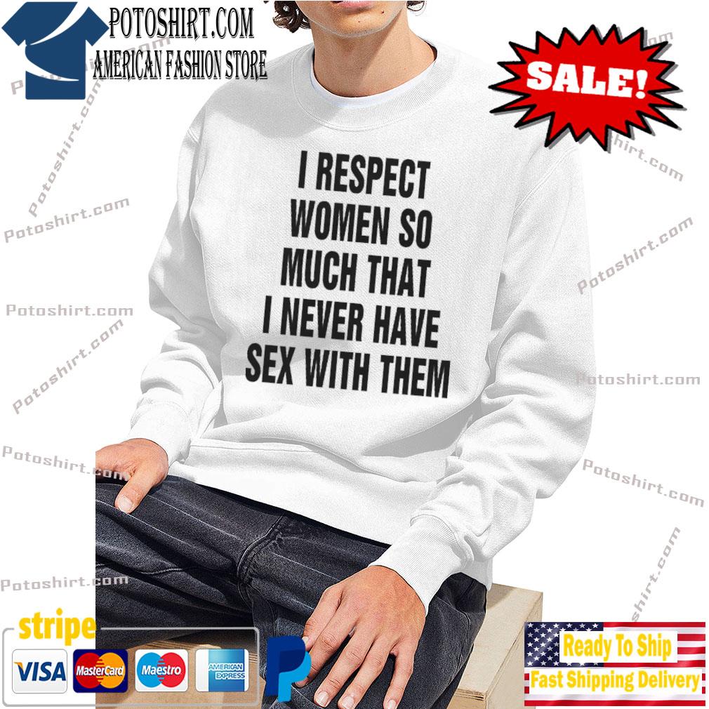 I respect women so much that I never have sex with them shirt, hoodie,  sweater, long sleeve and tank top