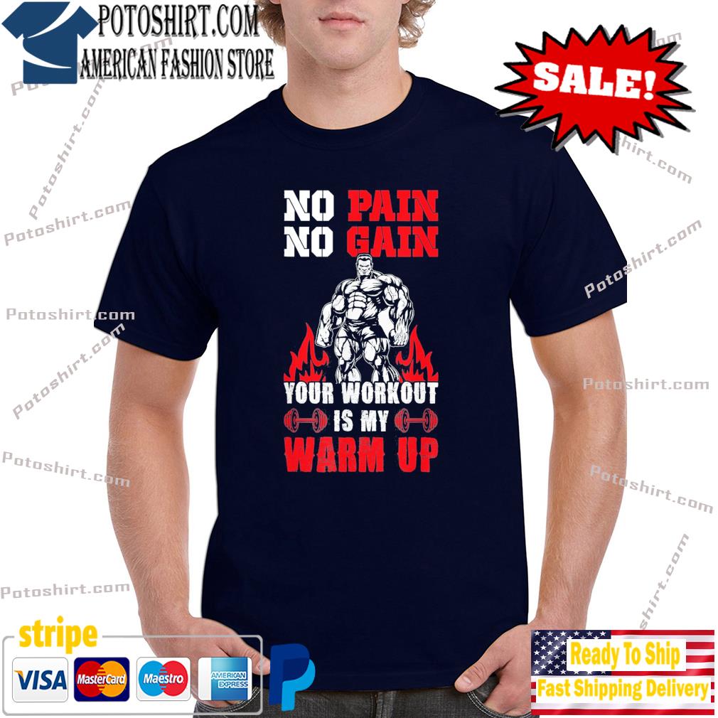 No pain no gain your workout is my warm up shirt
