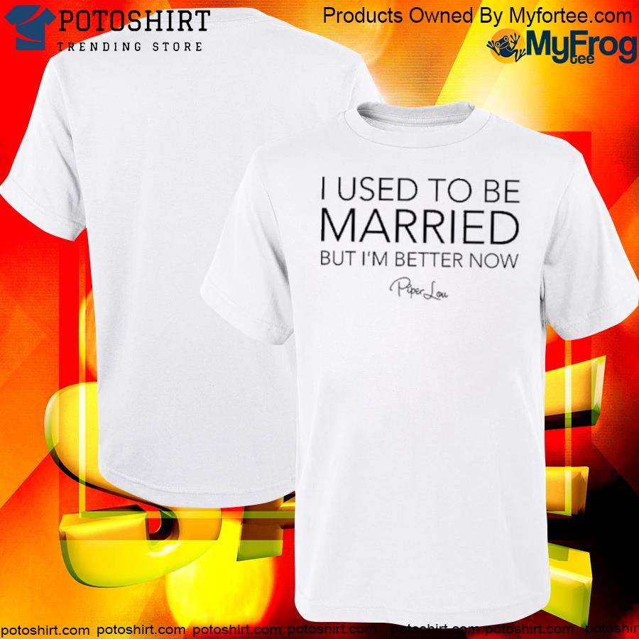 Piper Lou I Used To Be Married But I'm Better Now Shirt