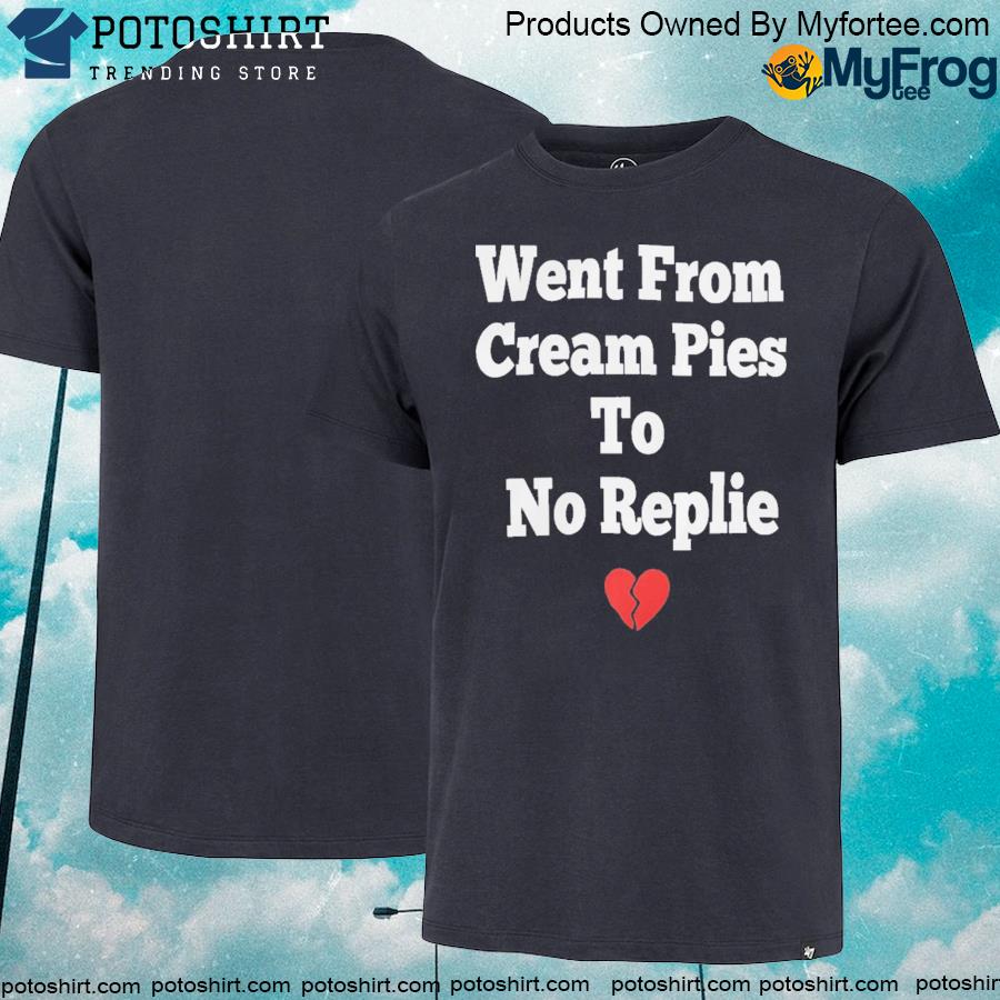 Went from cream pies to no replie shirt