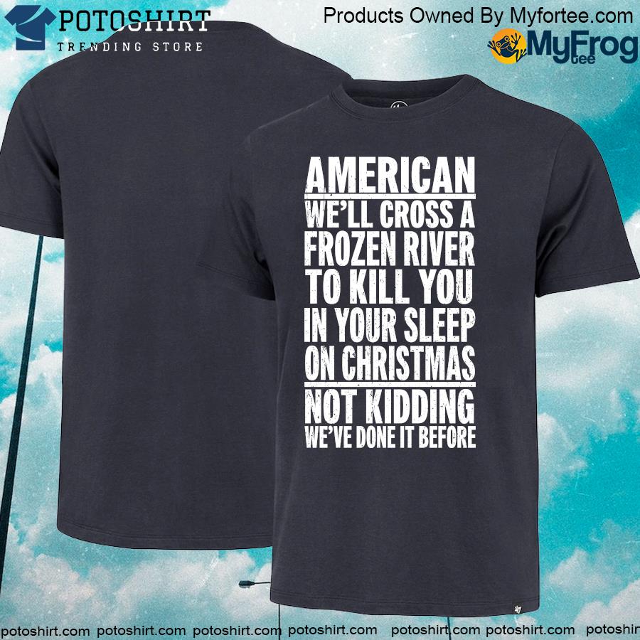 American we'll cross a frozen river to kill you in your sleep on christmas not kidding we've done it before t-shirt