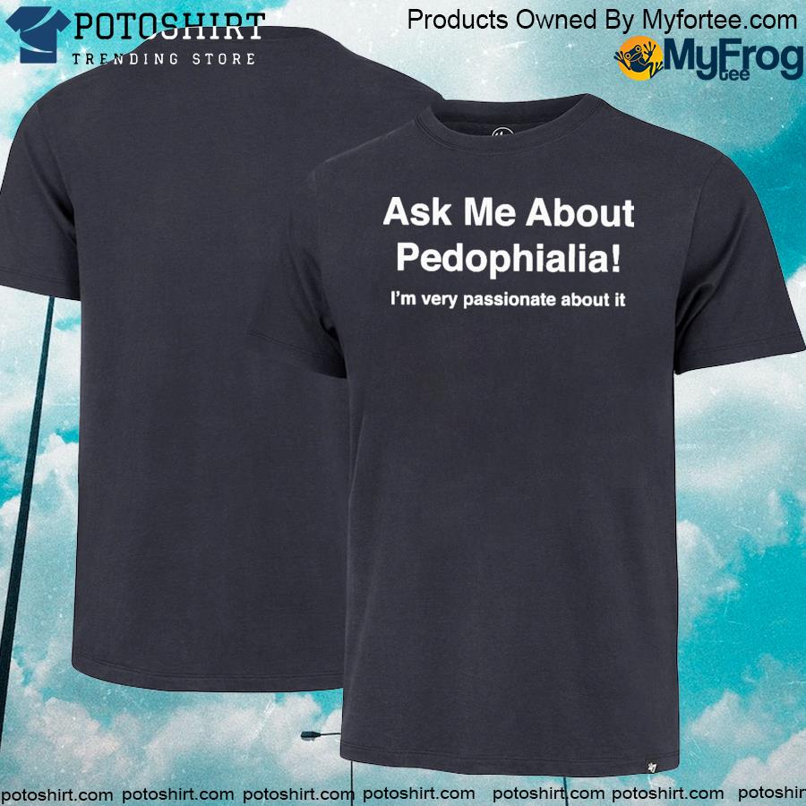 Ask me about pedophilia it's very passionate about it shirt