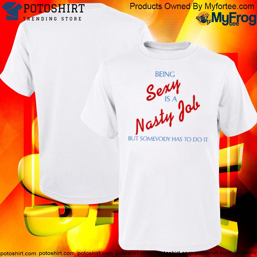 Being Sexy Is A Nasty Job Somebody Has To Do It T-Shirt