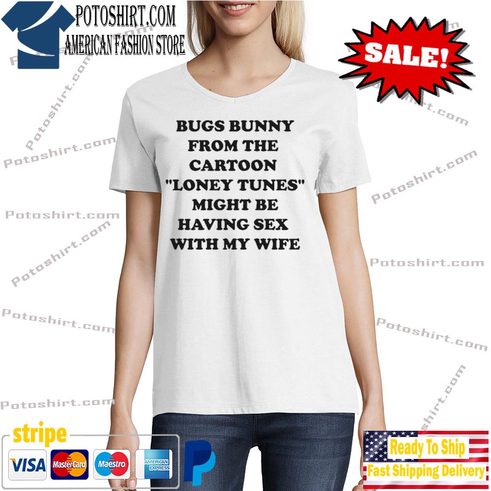 Bugs bunny from the cartoon looney tunes might be having sex with my wife shirt, hoodie, sweater, long sleeve and tank