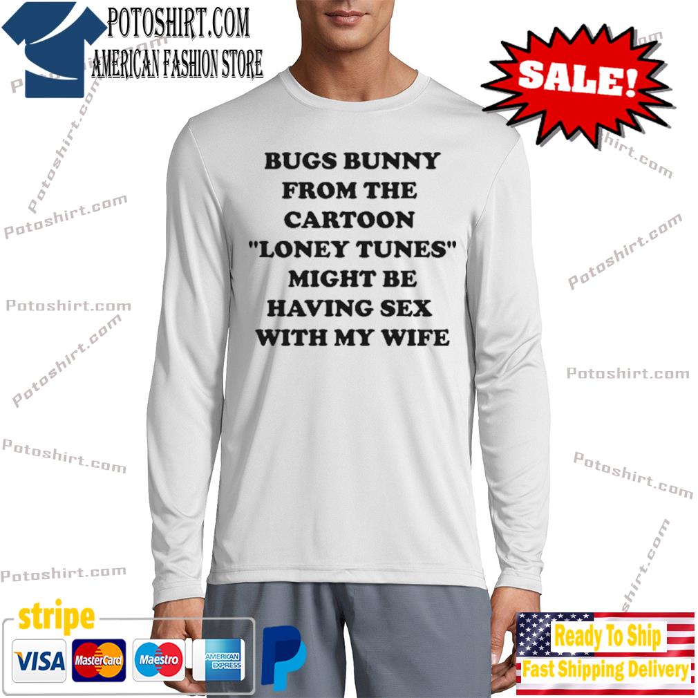 Bugs bunny from the cartoon looney tunes might be having sex with my wife  shirt, hoodie, sweater, long sleeve and tank top