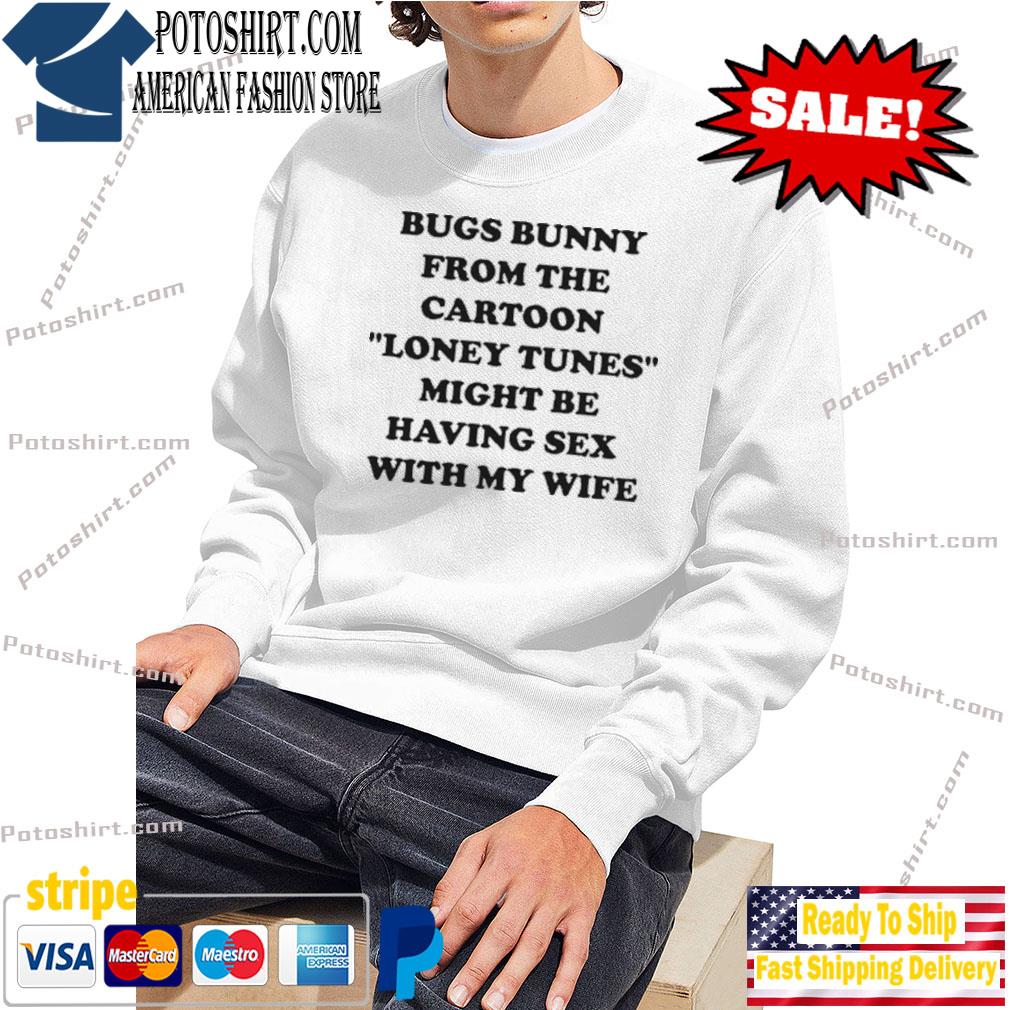 Bugs bunny from the cartoon looney tunes might be having sex with my wife  shirt, hoodie, sweater, long sleeve and tank top