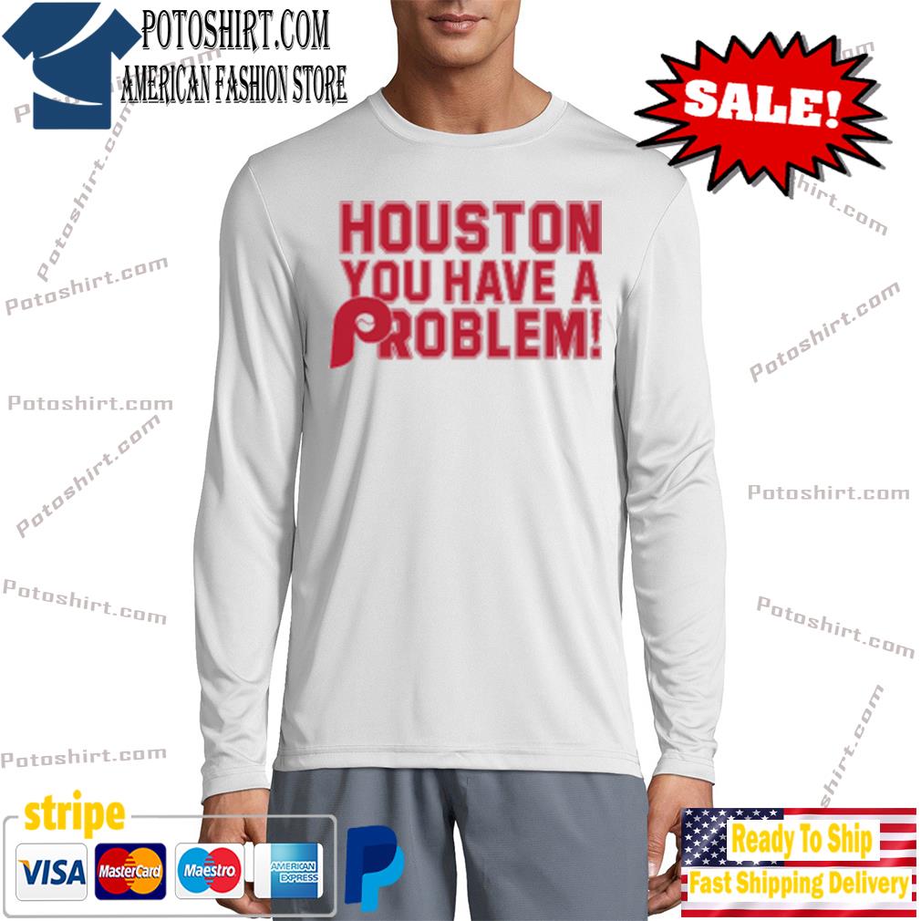 Houston You Have A Problem Philadelphia Phillies Tee Shirt, hoodie,  sweater, long sleeve and tank top