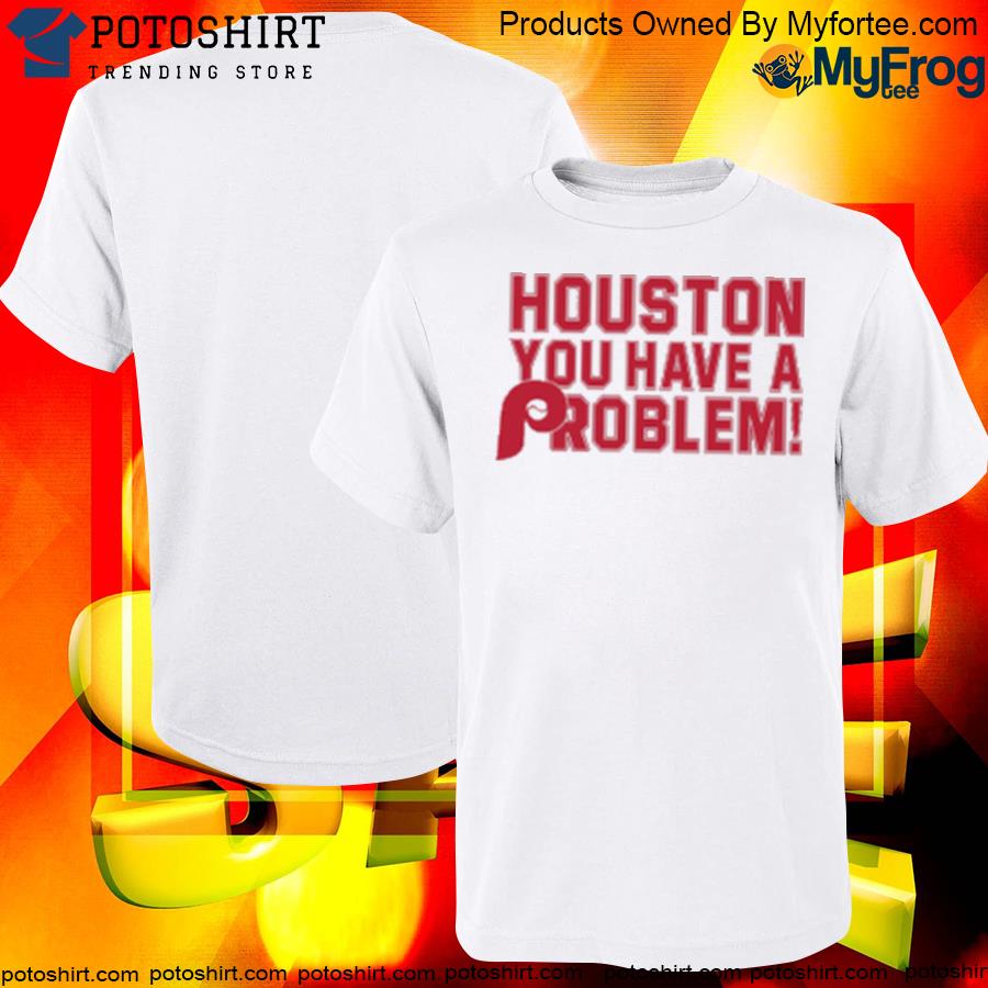 Houston You Have A Problem Philadelphia Phillies Tee Shirt, hoodie,  sweater, long sleeve and tank top