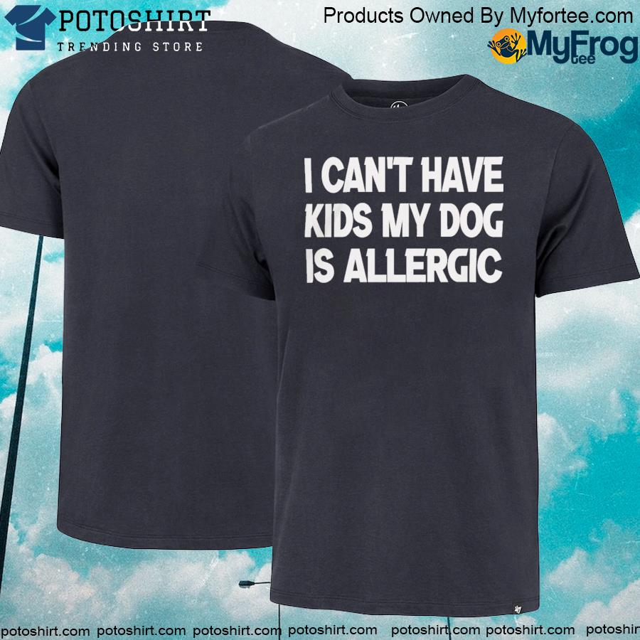 I can't have kids my dog is allergic shirt