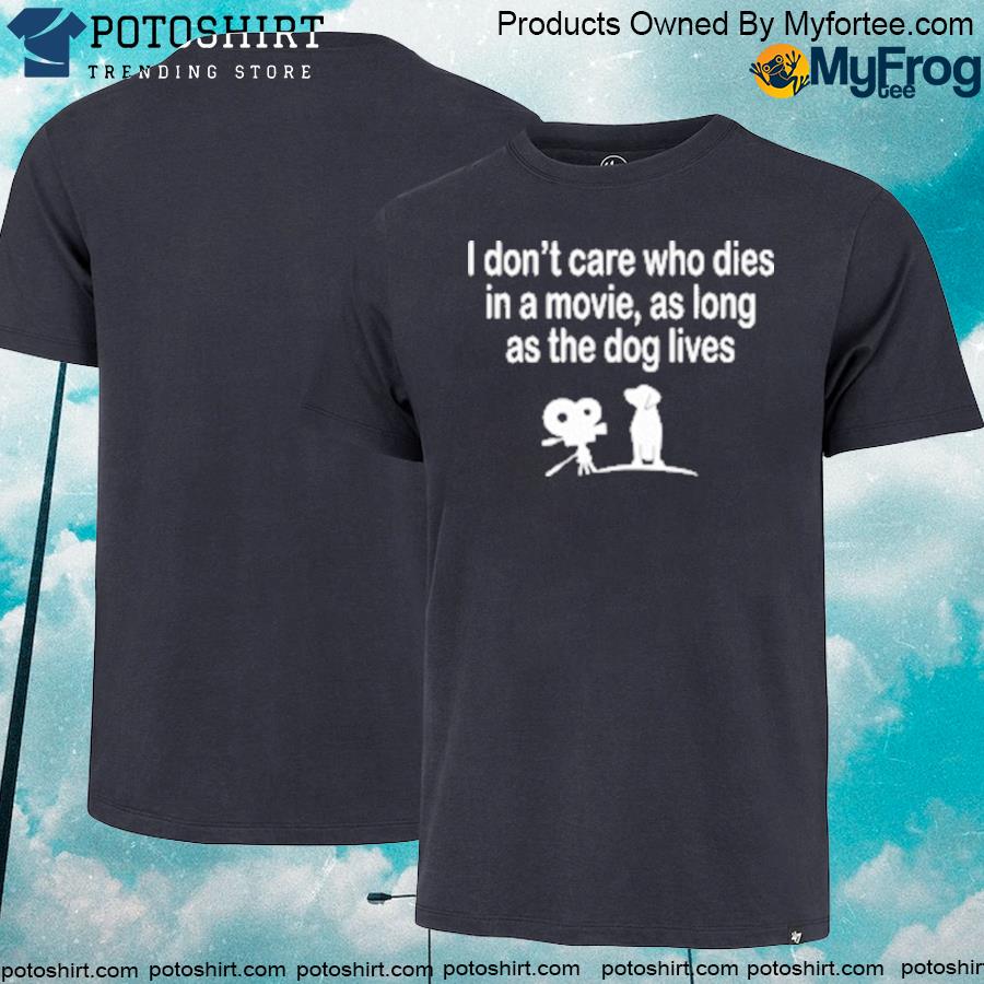 I don't care who dies in a movie as long as the dog lives shirt