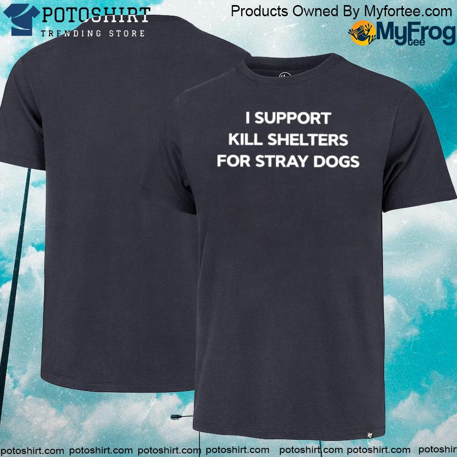 I support kill shelters for stray dogs shirt