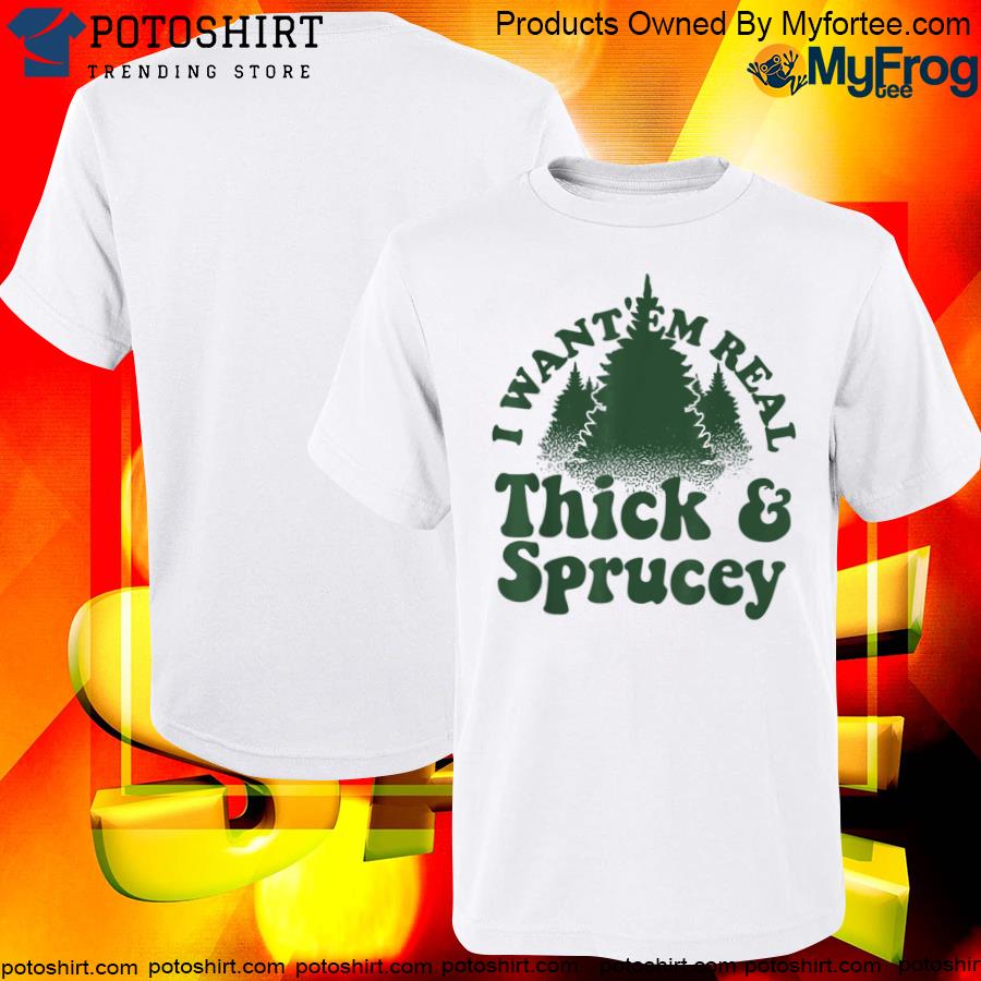 I Want ‘Em Real Thick And Sprucey Christmas Tree Tee Shirt