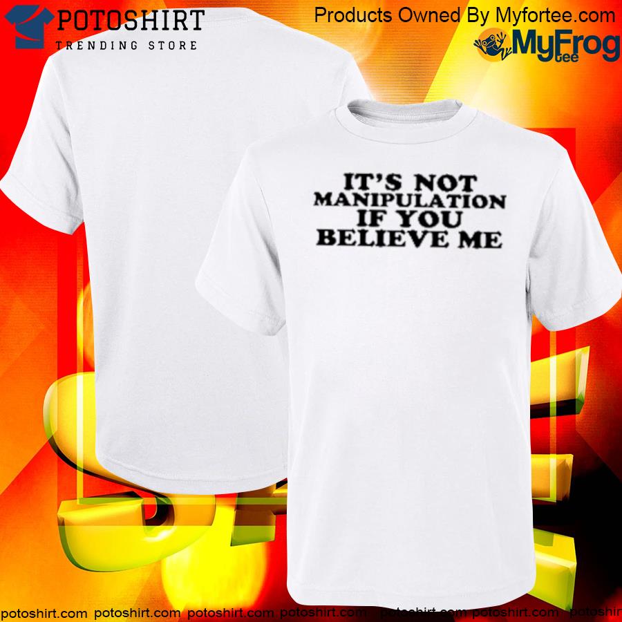 It's not manipulation if you believe me shirt