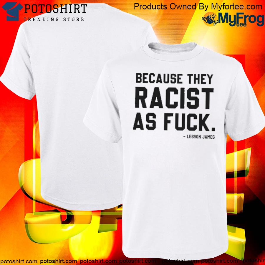 LeBron James Because They Racist As shirt