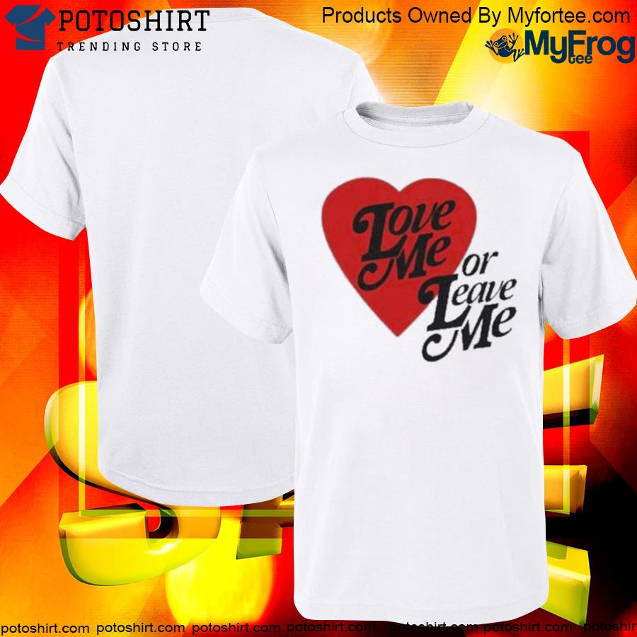 Love me or leave me shirt