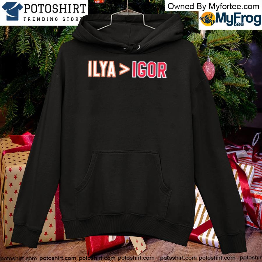Official 2022 Ilya Is Greater Than Igor Shirt hoodie