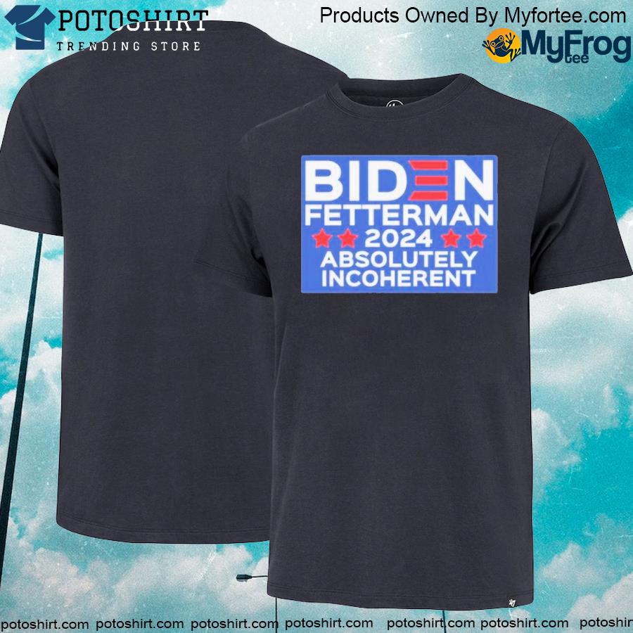 Official fundshoppe Biden fetterman 2024 absolutely incoherent shirt