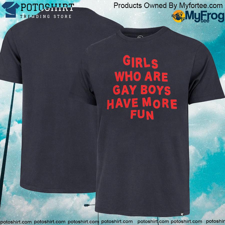 Official girls who are gay boys have more fun shirt