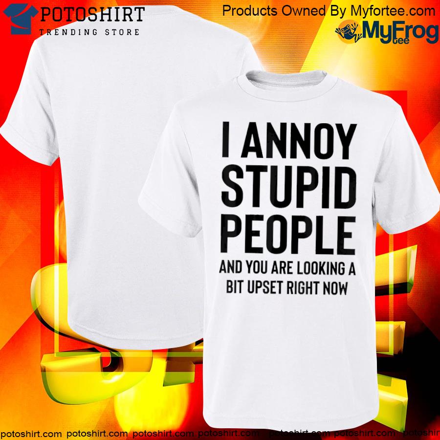 Official I annoy stupid people and you are looking a bit upset shirt