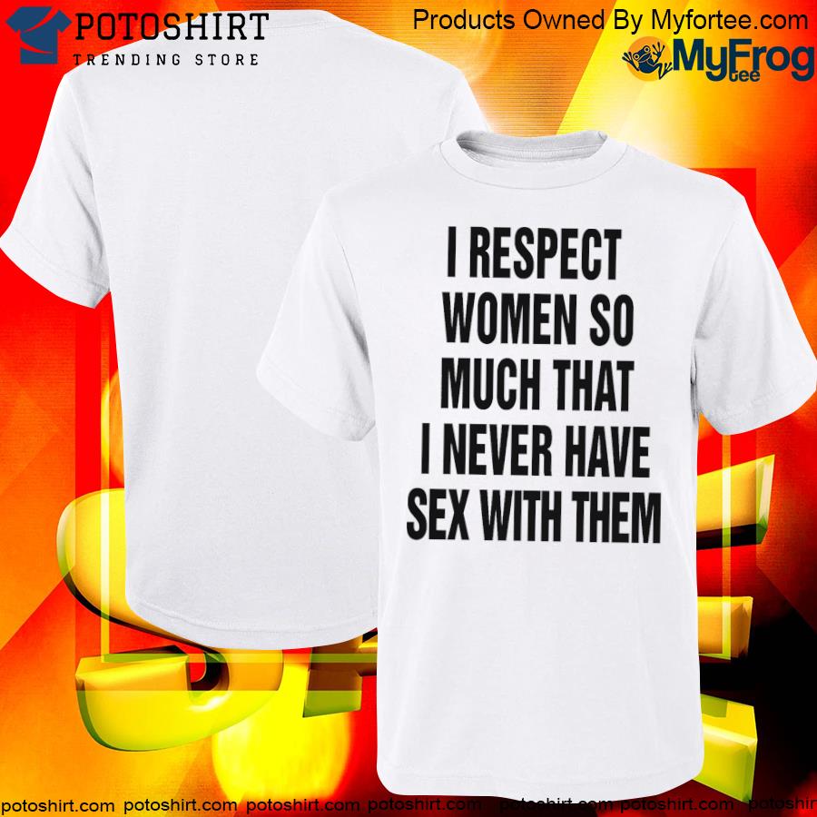 Official i respect women so much that I never have sex with them 2022 shirt