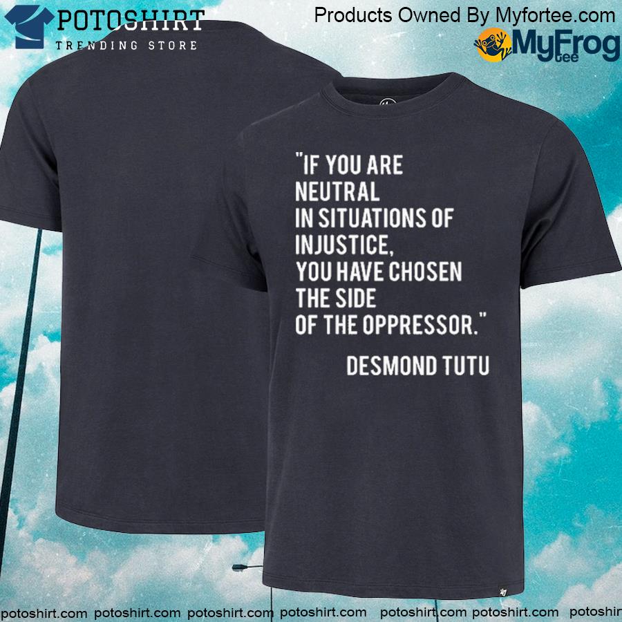 Official If you are neutral in situations of injustice you have chosen the side of the oppressor shirt