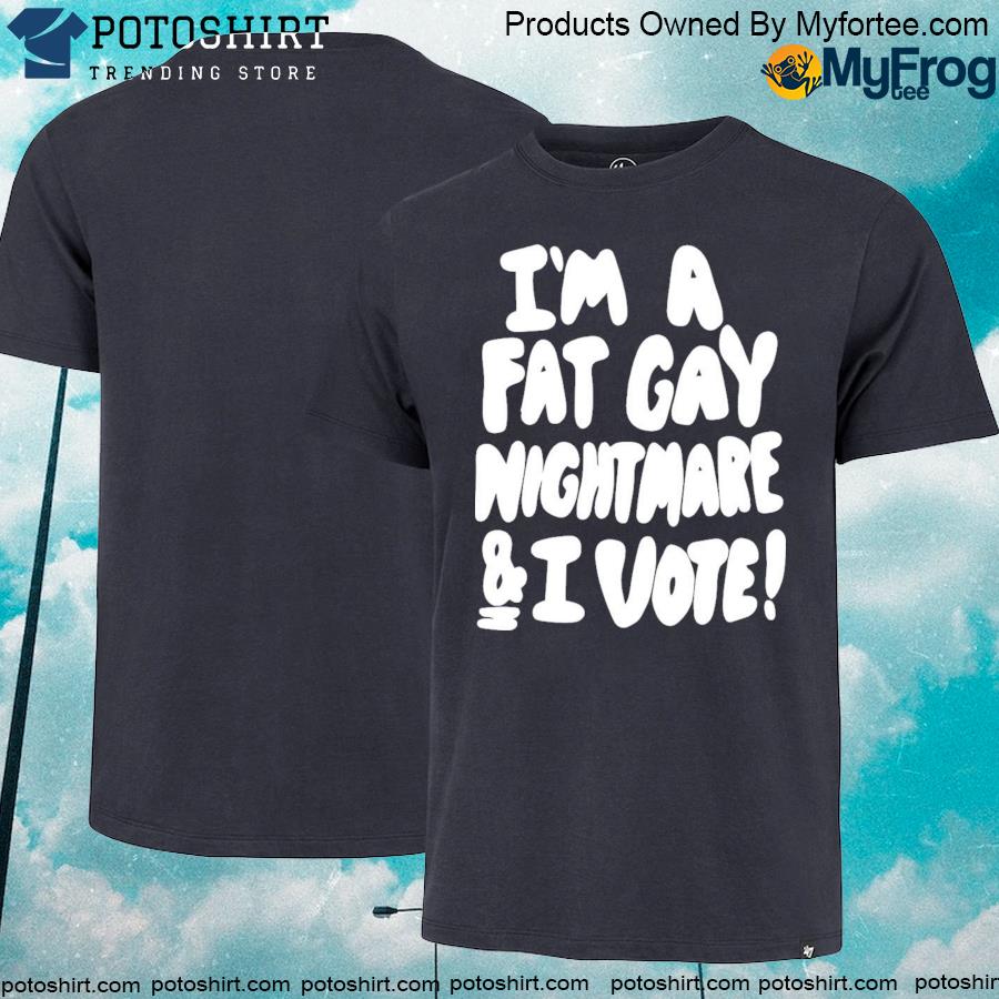 Official I'm a fat gay nightmare and I vote shirt