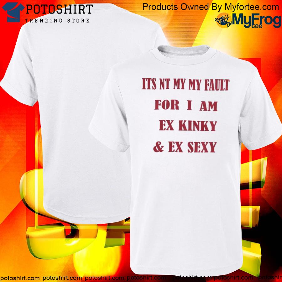Official Its not my fault for I am ex kinky and ex sexy shirt