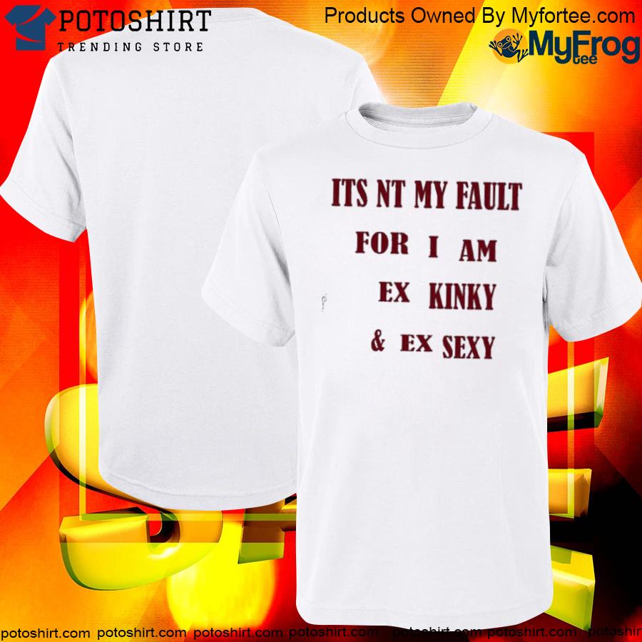 Official Its nt my fult for I am ex kinky and ex sexy shirt