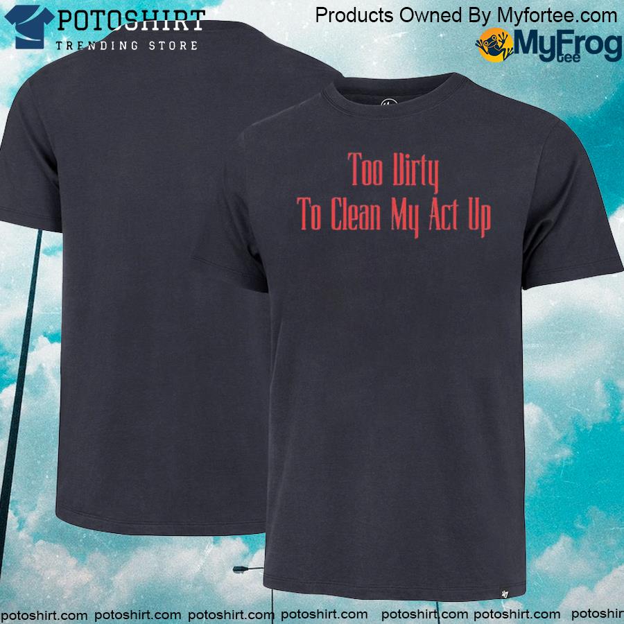 Official Too Dirty To Clean My Act Up Shirt