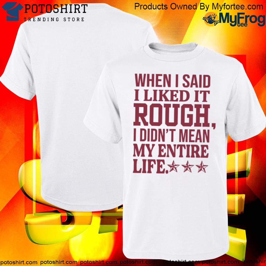 Official When I said I liked it rough I didn't mean my entire life shirt