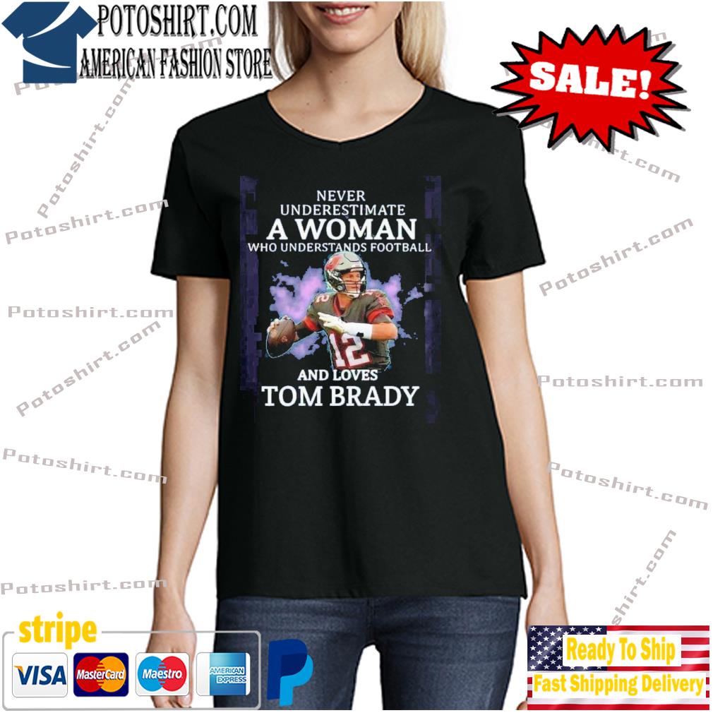 Never Underestimate A Woman Who Understands Football And Loves Tom Brady  Shirt, hoodie, sweater, long sleeve and tank top