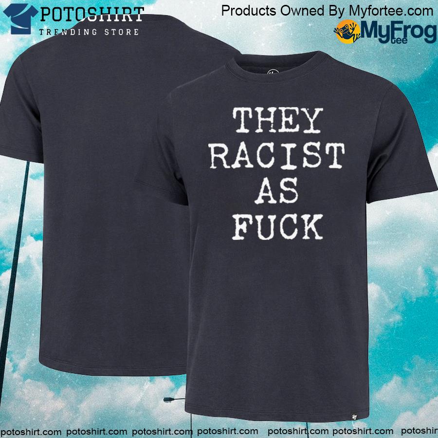 They Racist As Fuck T-Shirt