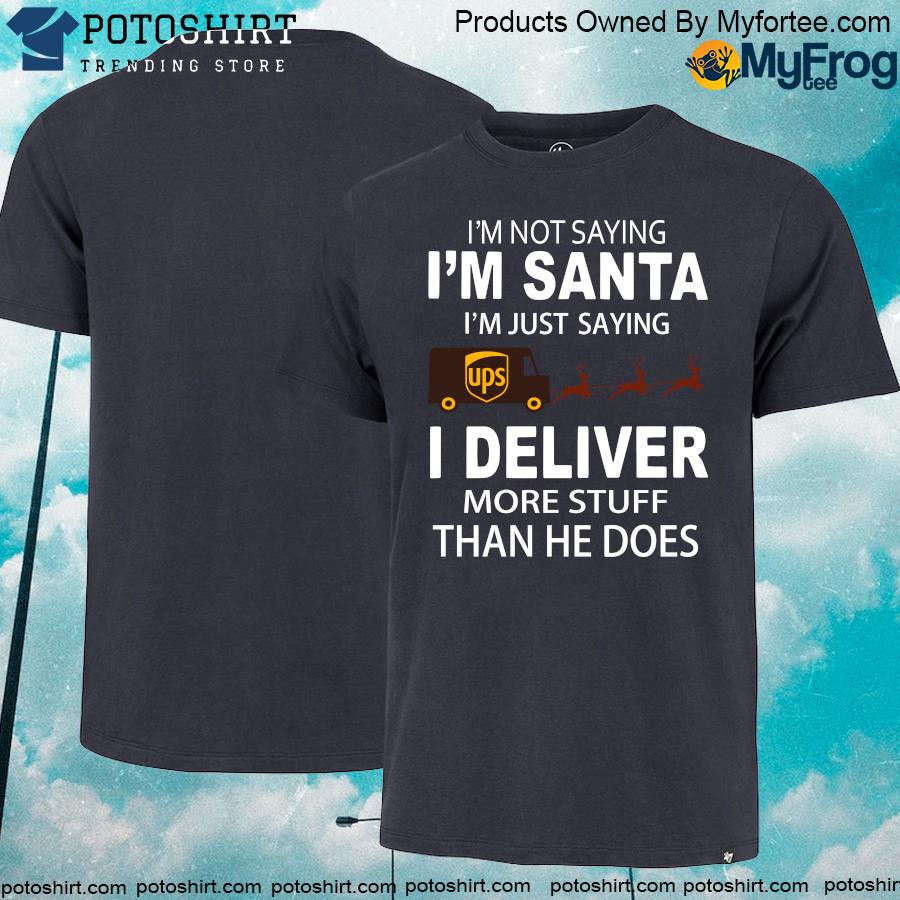 UPS Im Not Saying Im Santa Im Just Saying I Deliver More Stuff Than He Does Reindeer Christmas Shirt