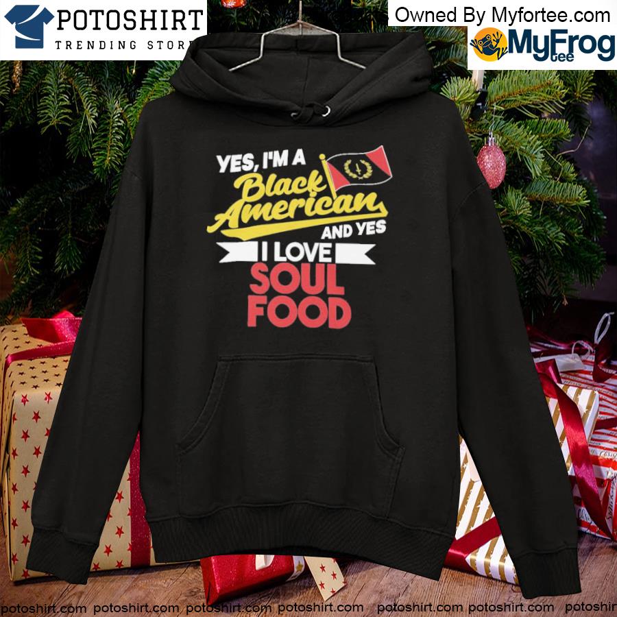 Yes I am a black American and yes I love soul food s hoodie