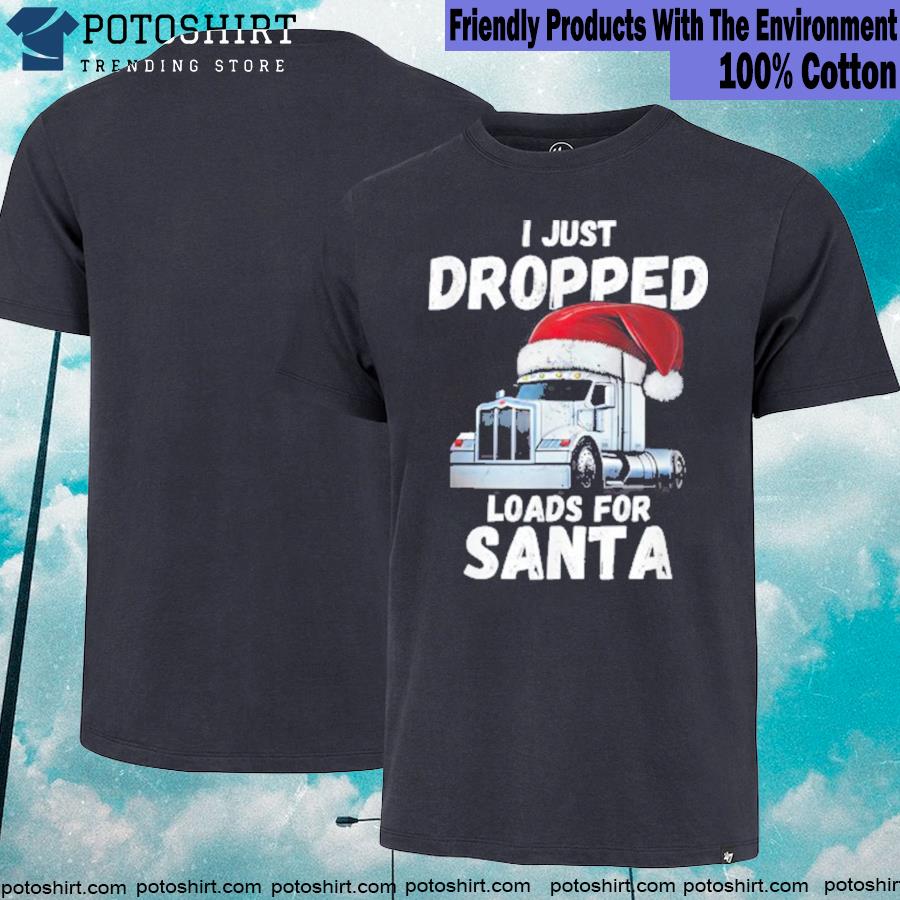 I Just Dropped Loads For Santa, Semi Truck Driver Christmas T-Shirt